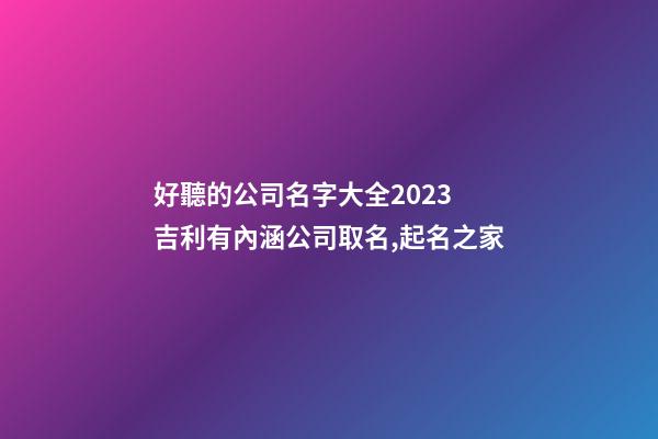 好聽的公司名字大全2023 吉利有內涵公司取名,起名之家-第1張-公司起名-玄機派